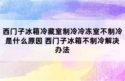 西门子冰箱冷藏室制冷冷冻室不制冷是什么原因 西门子冰箱不制冷解决办法